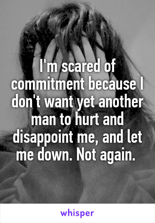 I'm scared of commitment because I don't want yet another man to hurt and disappoint me, and let me down. Not again. 
