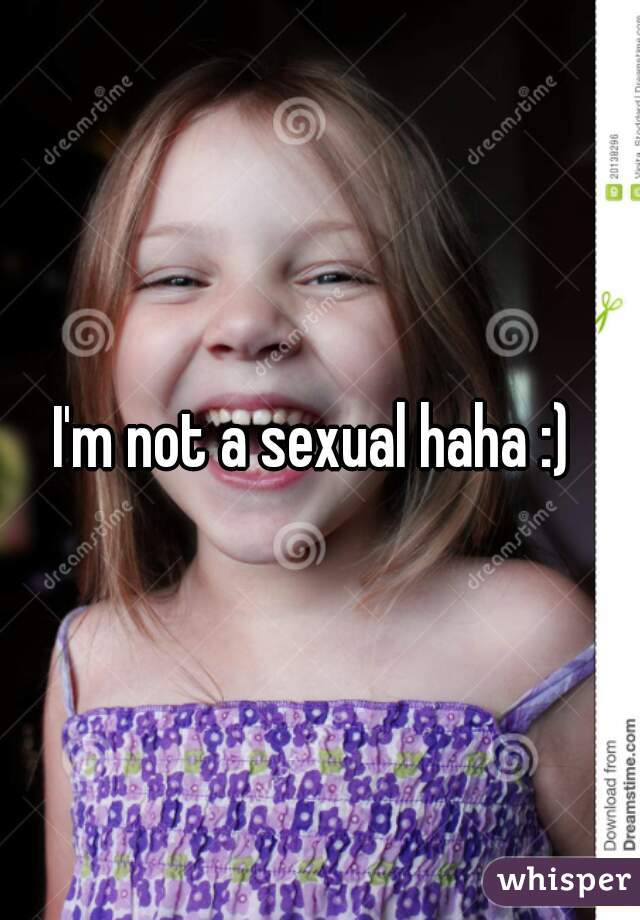 I'm not a sexual haha :) 