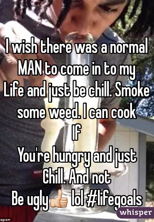 I wish there was a normal MAN to come in to my
Life and just be chill. Smoke some weed. I can cook
If
You're hungry and just
Chill. And not
Be ugly👍 lol #lifegoals