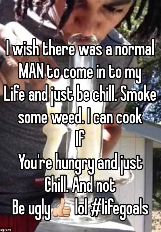 I wish there was a normal MAN to come in to my
Life and just be chill. Smoke some weed. I can cook
If
You're hungry and just
Chill. And not
Be ugly👍 lol #lifegoals