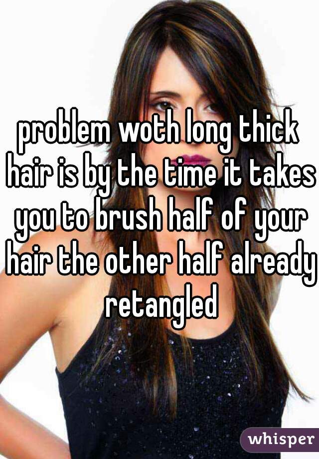 problem woth long thick hair is by the time it takes you to brush half of your hair the other half already retangled