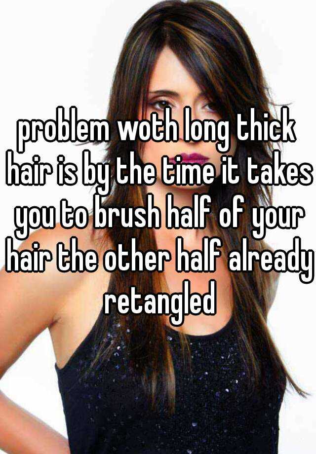 problem woth long thick hair is by the time it takes you to brush half of your hair the other half already retangled