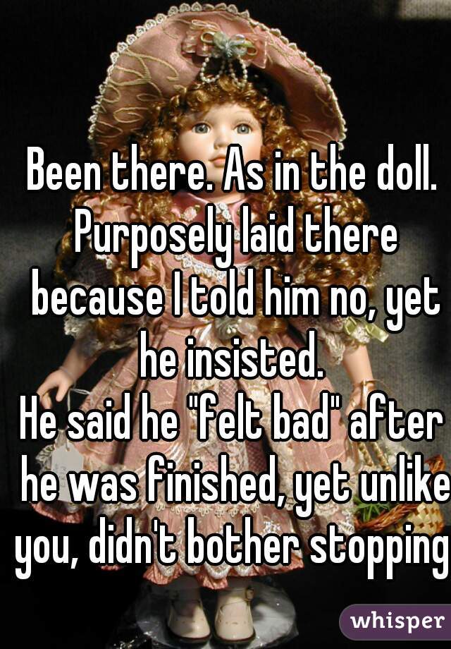 Been there. As in the doll. Purposely laid there because I told him no, yet he insisted. 
He said he "felt bad" after he was finished, yet unlike you, didn't bother stopping. 