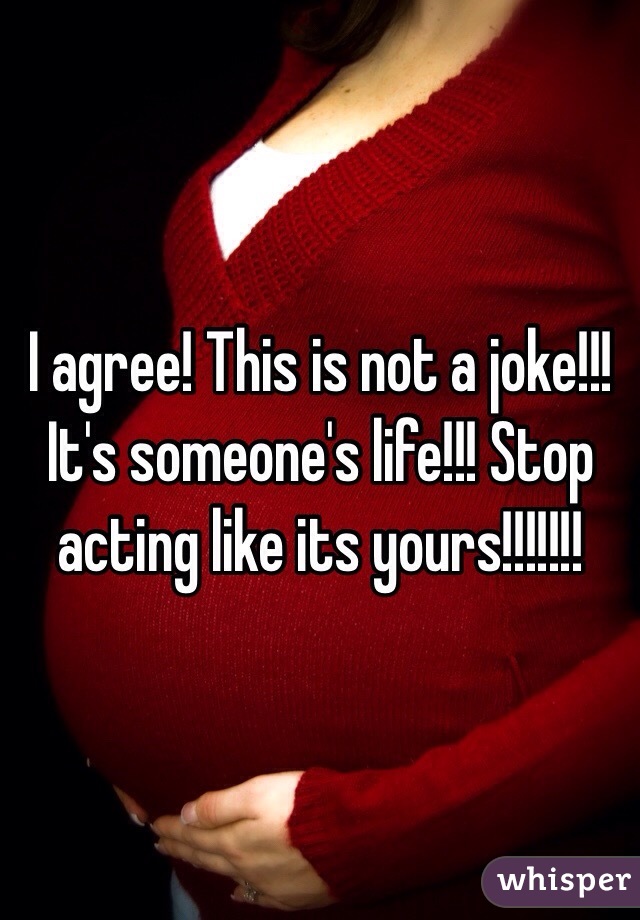 I agree! This is not a joke!!! It's someone's life!!! Stop acting like its yours!!!!!!! 