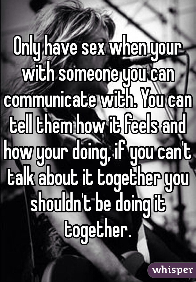 Only have sex when your with someone you can communicate with. You can tell them how it feels and how your doing, if you can't talk about it together you shouldn't be doing it together. 