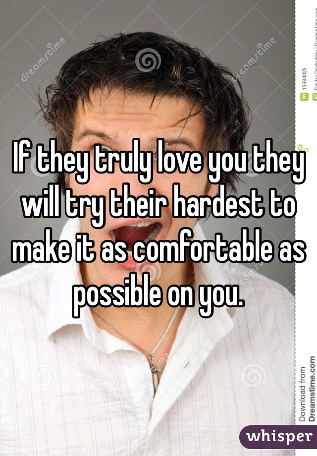 If they truly love you they will try their hardest to make it as comfortable as possible on you. 