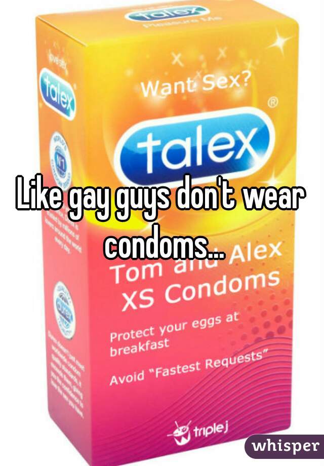 Like gay guys don't wear condoms...