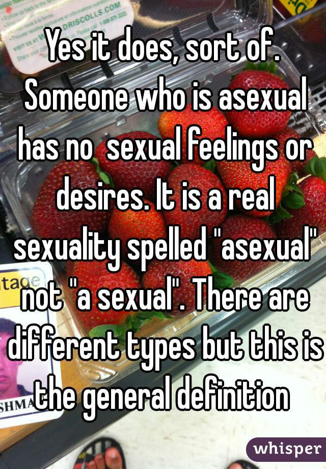 Yes it does, sort of. Someone who is asexual has no  sexual feelings or desires. It is a real sexuality spelled "asexual" not "a sexual". There are different types but this is the general definition 