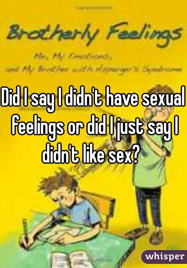 Did I say I didn't have sexual feelings or did I just say I didn't like sex?  