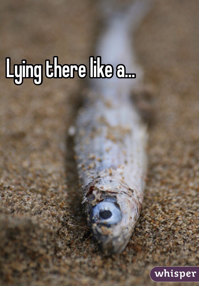 Lying there like a...