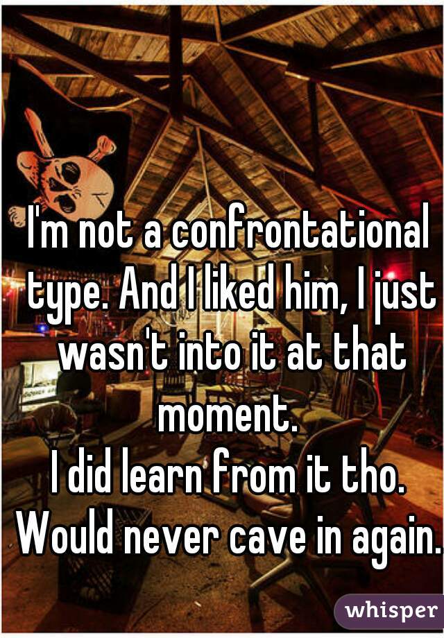 I'm not a confrontational type. And I liked him, I just wasn't into it at that moment. 
I did learn from it tho. Would never cave in again. 