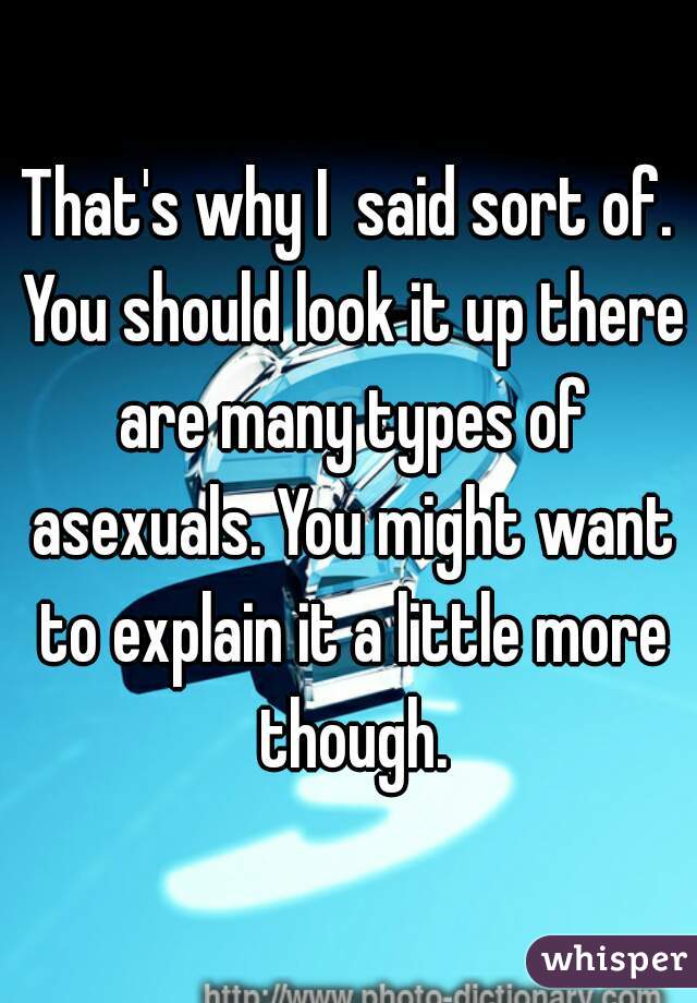 That's why I  said sort of. You should look it up there are many types of asexuals. You might want to explain it a little more though.