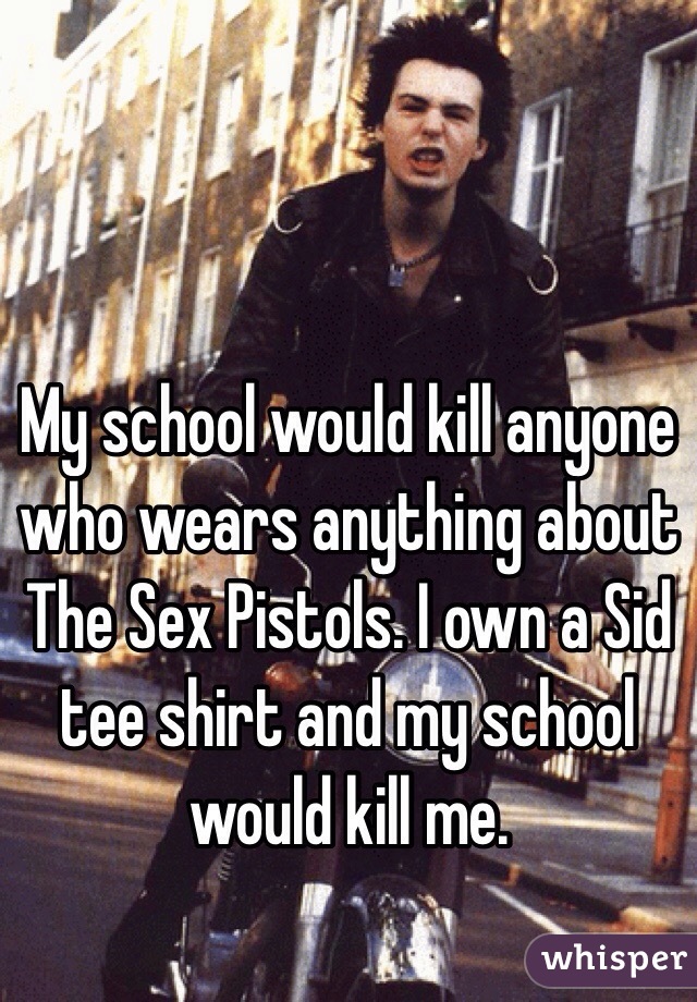 My school would kill anyone who wears anything about The Sex Pistols. I own a Sid tee shirt and my school would kill me.