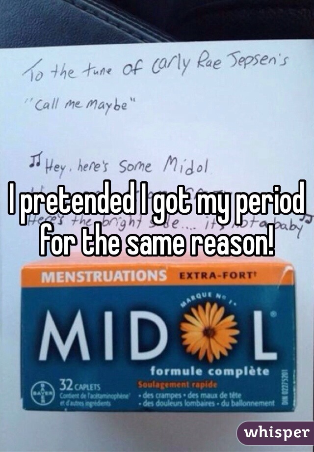 I pretended I got my period for the same reason! 