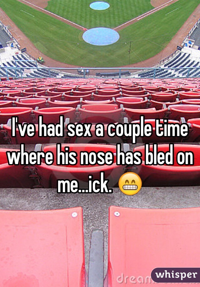 
I've had sex a couple time where his nose has bled on me...ick. 😁