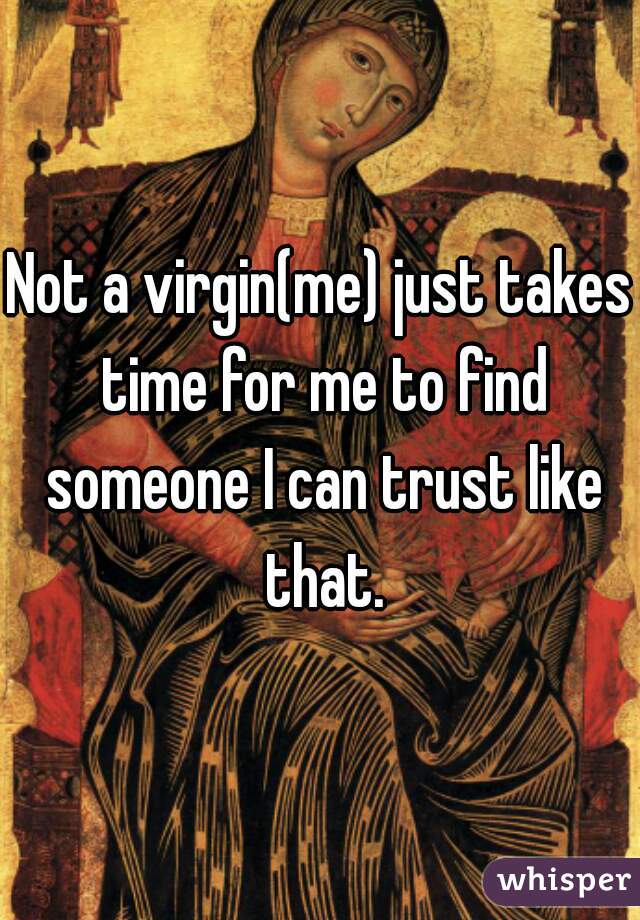 Not a virgin(me) just takes time for me to find someone I can trust like that.