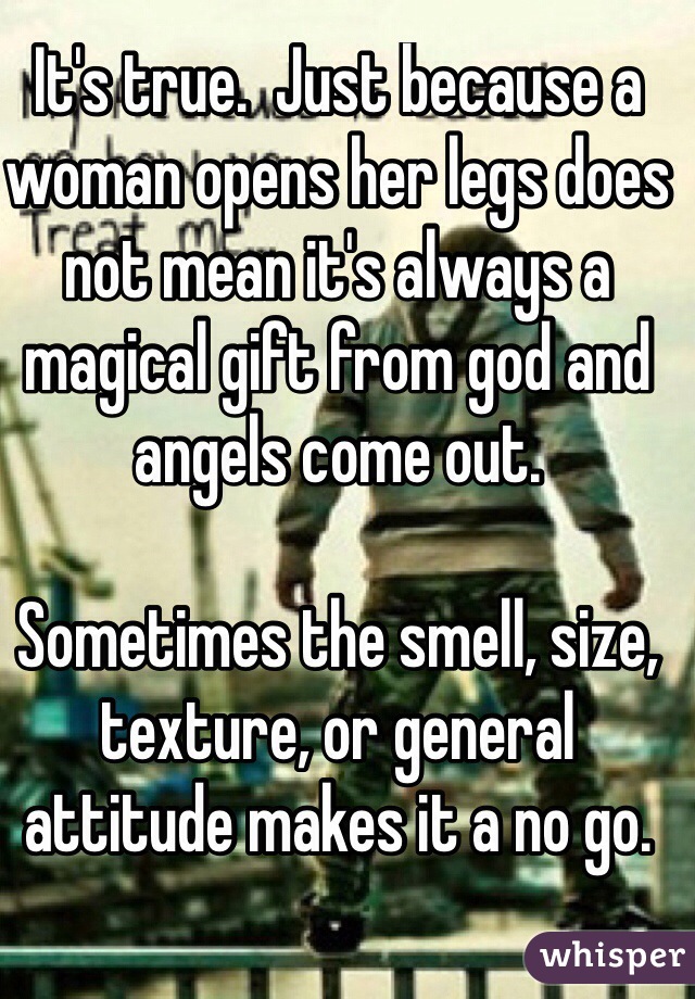 It's true.  Just because a woman opens her legs does not mean it's always a magical gift from god and angels come out.

Sometimes the smell, size, texture, or general attitude makes it a no go.  

