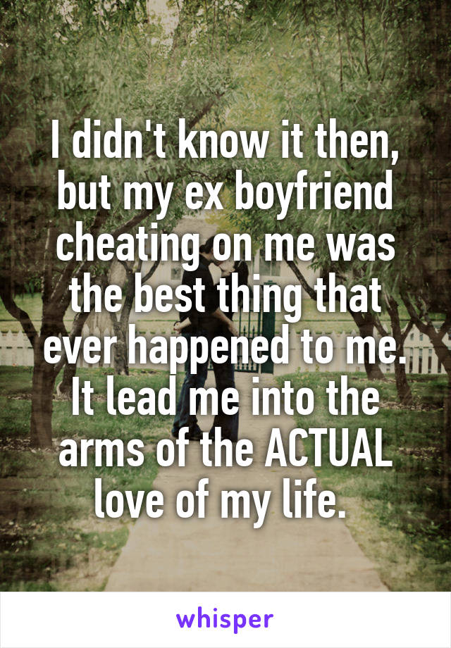 I didn't know it then, but my ex boyfriend cheating on me was the best thing that ever happened to me. It lead me into the arms of the ACTUAL love of my life. 