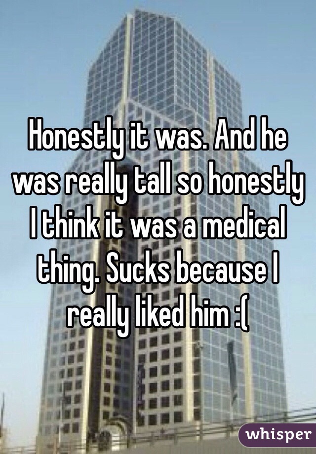 Honestly it was. And he was really tall so honestly I think it was a medical thing. Sucks because I really liked him :(