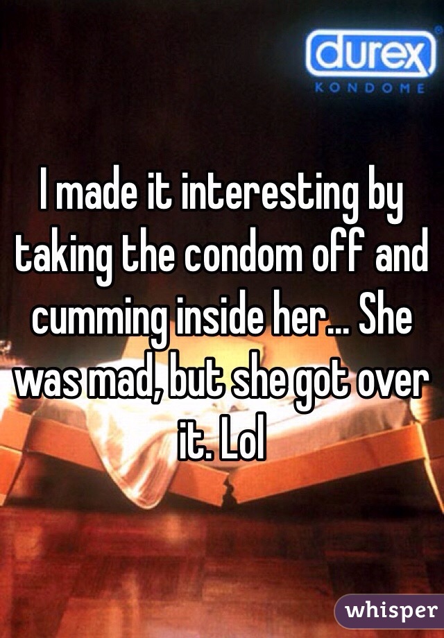 I made it interesting by taking the condom off and cumming inside her... She was mad, but she got over it. Lol