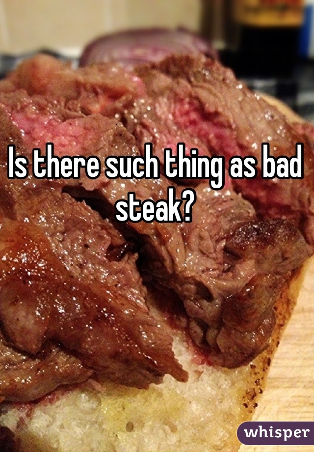 Is there such thing as bad steak?