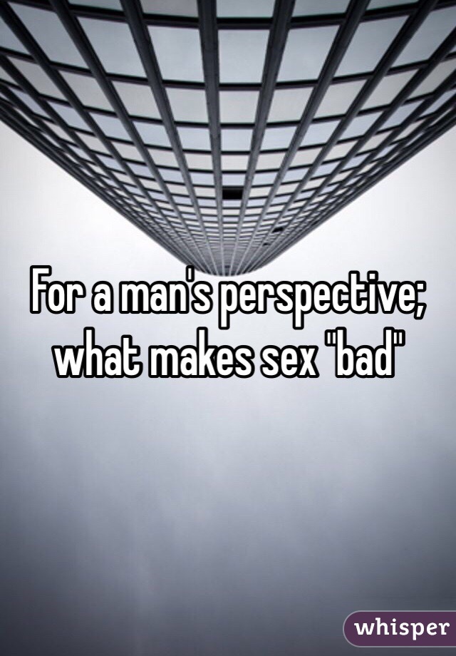 For a man's perspective; what makes sex "bad" 
