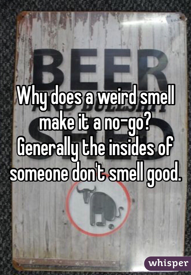 Why does a weird smell make it a no-go?
Generally the insides of someone don't smell good.