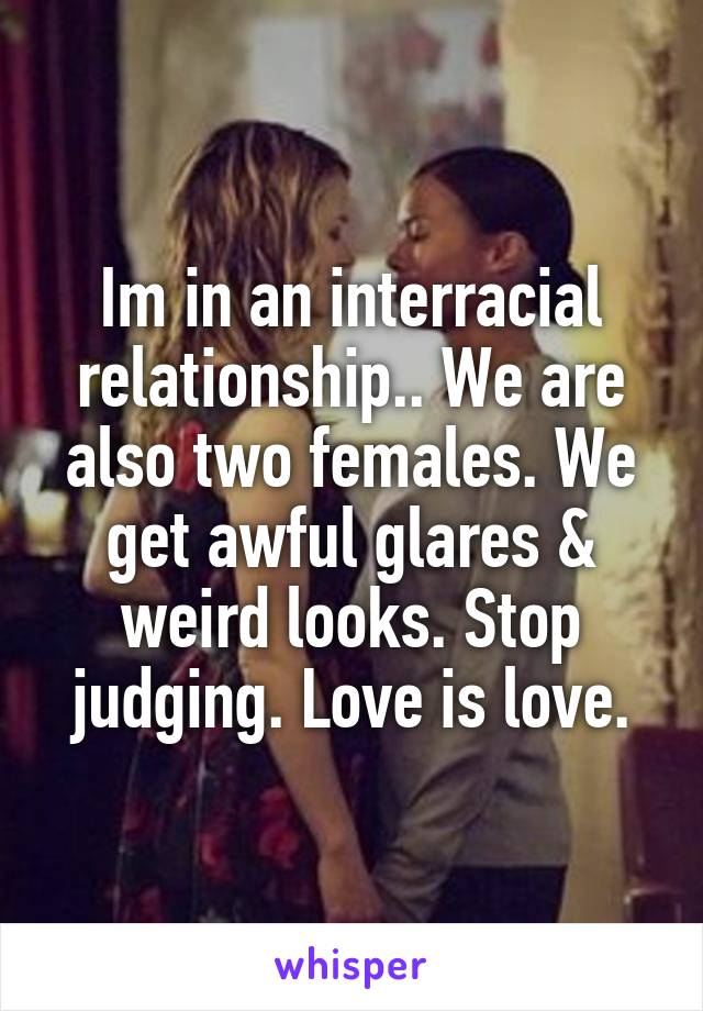Im in an interracial relationship.. We are also two females. We get awful glares & weird looks. Stop judging. Love is love.