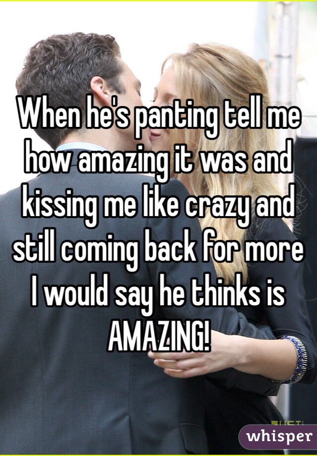 When he's panting tell me how amazing it was and kissing me like crazy and still coming back for more I would say he thinks is AMAZING! 