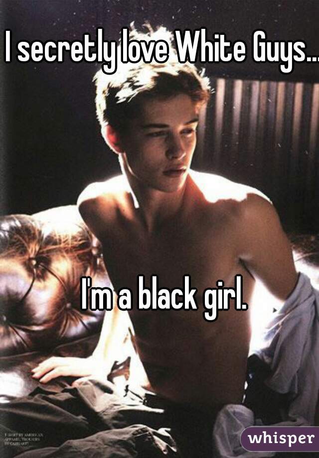 I secretly love White Guys...




I'm a black girl.