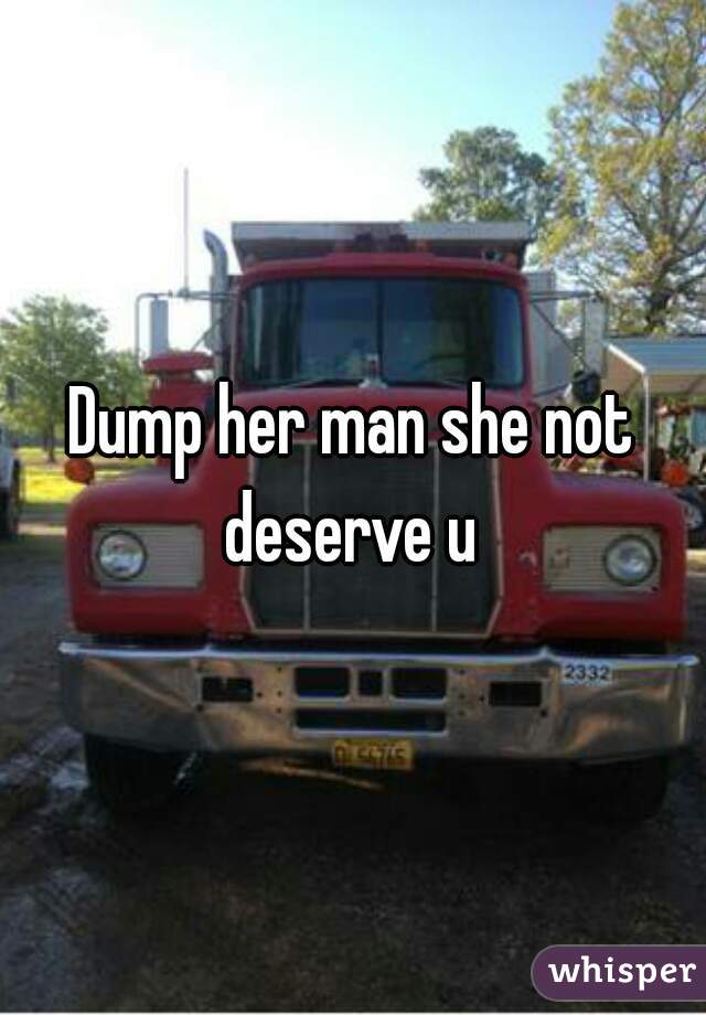 Dump her man she not deserve u 