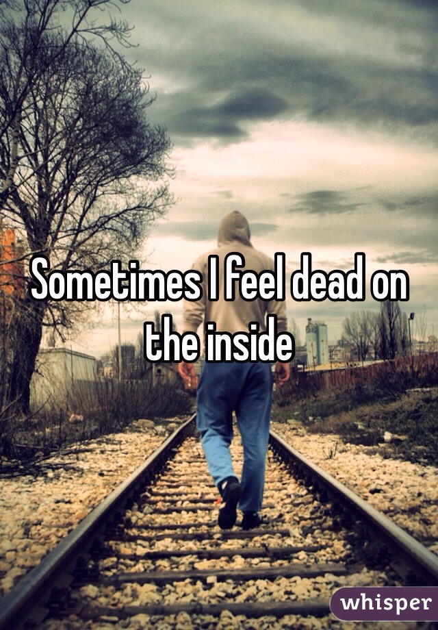 Sometimes I feel dead on the inside 