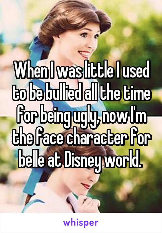 When I was little I used to be bullied all the time for being ugly, now I'm the face character for belle at Disney world. 