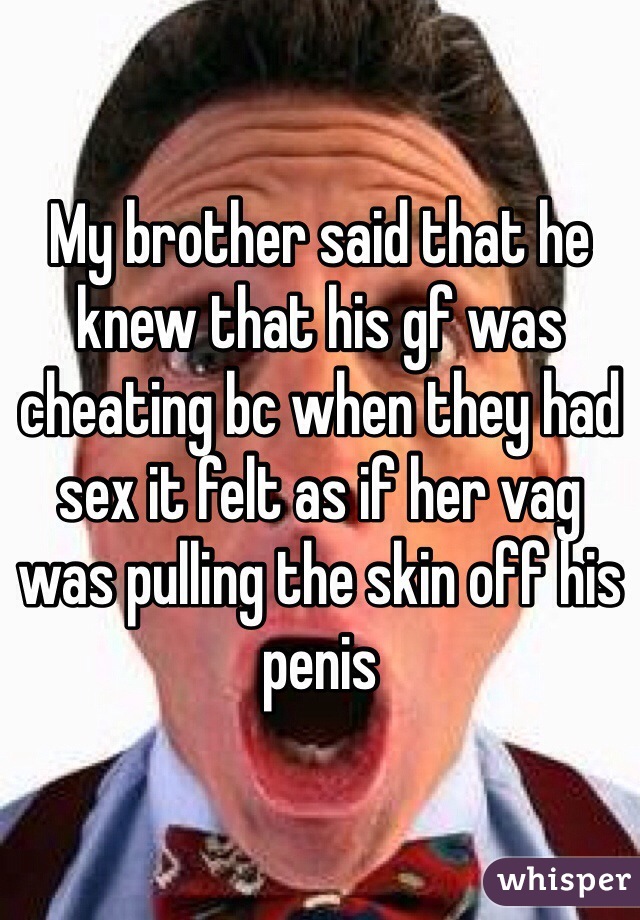 My brother said that he knew that his gf was cheating bc when they had sex it felt as if her vag was pulling the skin off his penis 