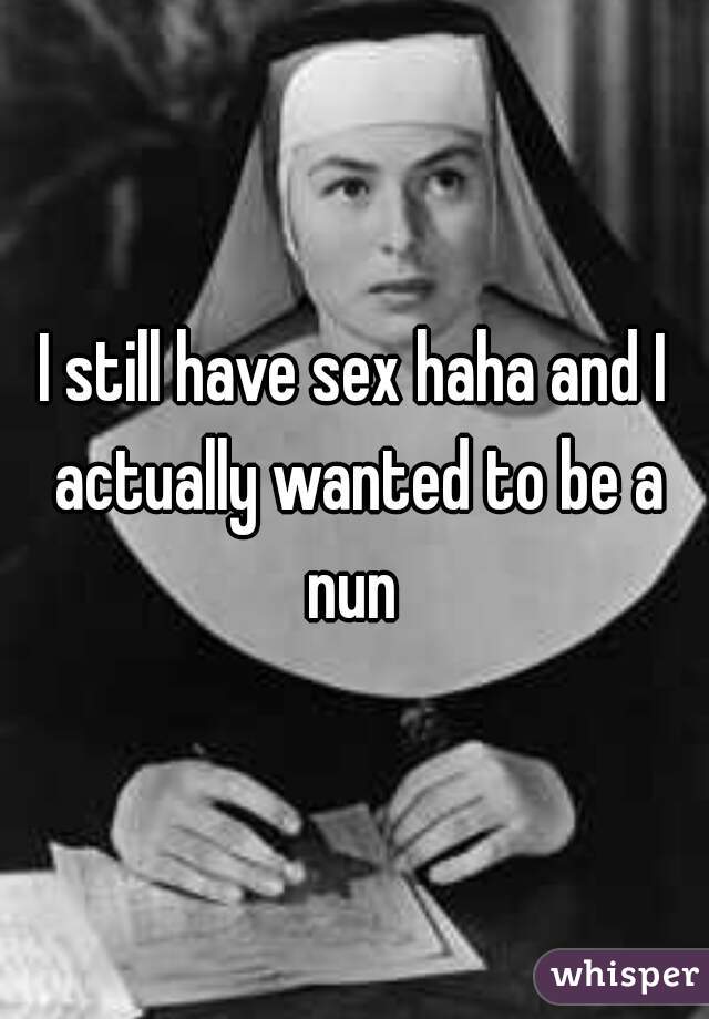 I still have sex haha and I actually wanted to be a nun 