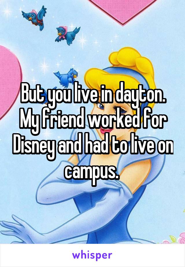 But you live in dayton. My friend worked for Disney and had to live on campus. 