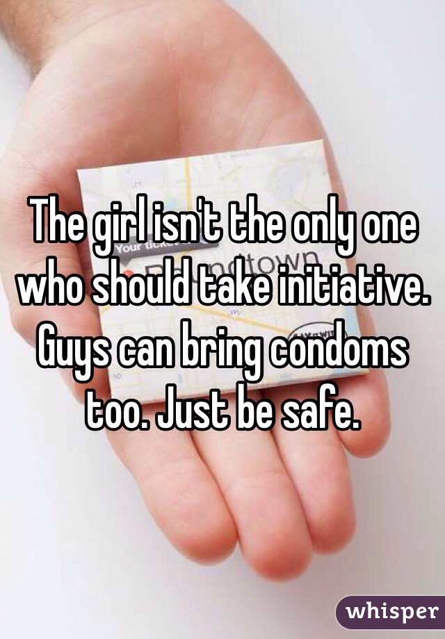 The girl isn't the only one who should take initiative. Guys can bring condoms too. Just be safe. 