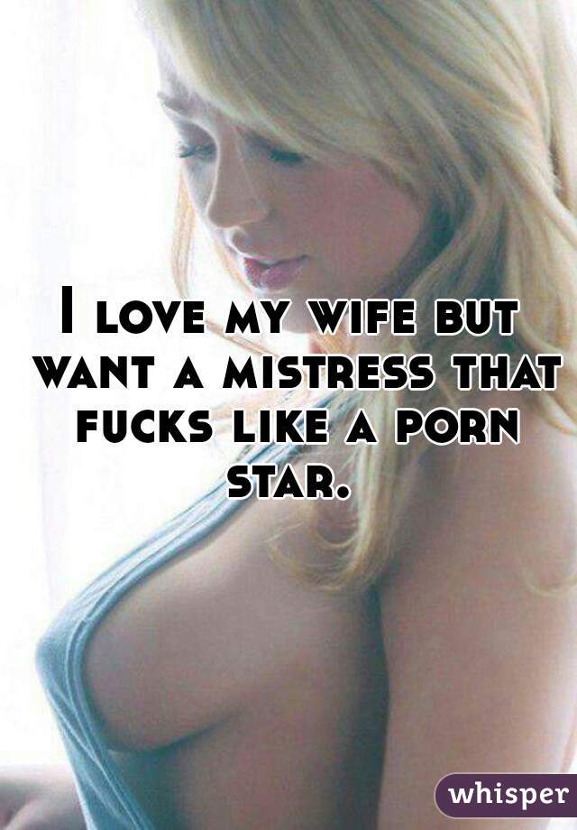 I love my wife but want a mistress that fucks like a porn star. 