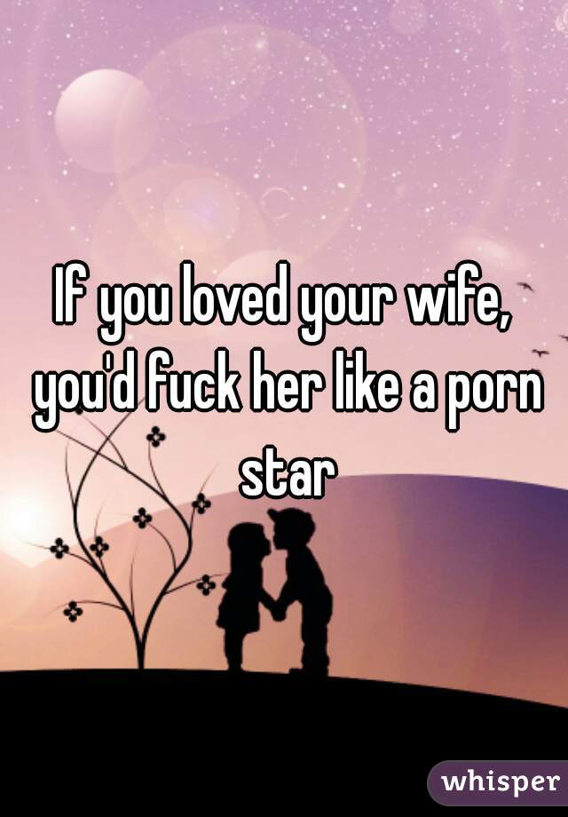If you loved your wife, you'd fuck her like a porn star