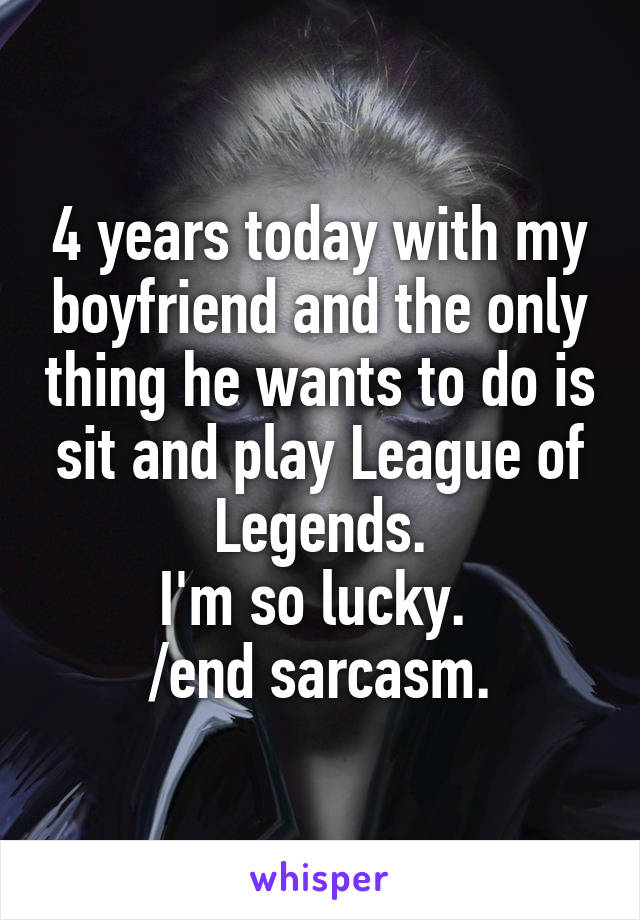 4 years today with my boyfriend and the only thing he wants to do is sit and play League of Legends.
I'm so lucky. 
/end sarcasm.