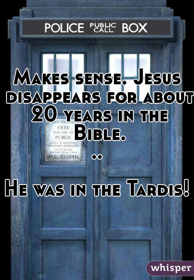 Makes sense. Jesus disappears for about 20 years in the Bible...

He was in the Tardis!