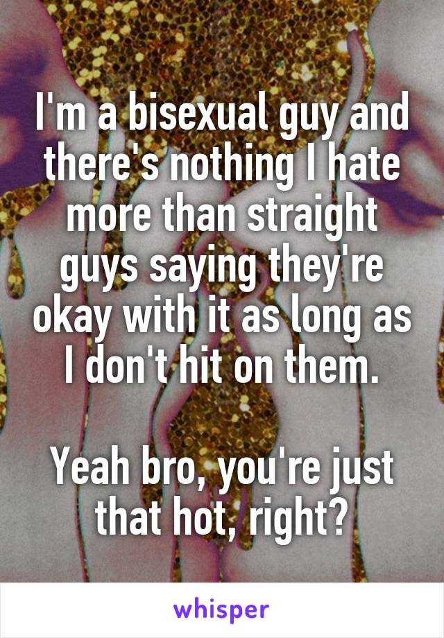 I'm a bisexual guy and there's nothing I hate more than straight guys saying they're okay with it as long as I don't hit on them.

Yeah bro, you're just that hot, right?