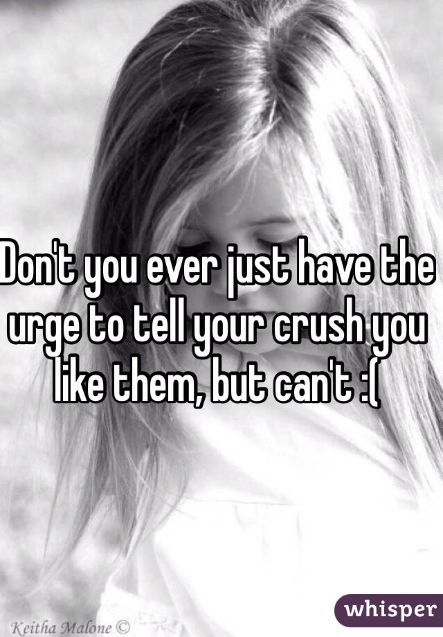 Don't you ever just have the urge to tell your crush you like them, but can't :(