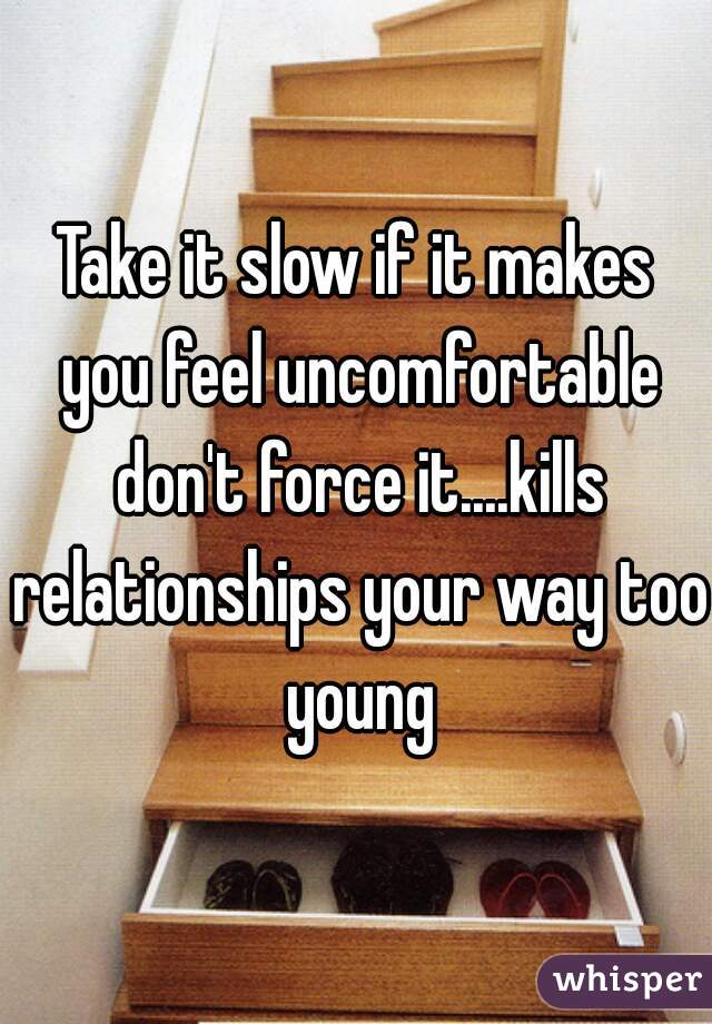 Take it slow if it makes you feel uncomfortable don't force it....kills relationships your way too young