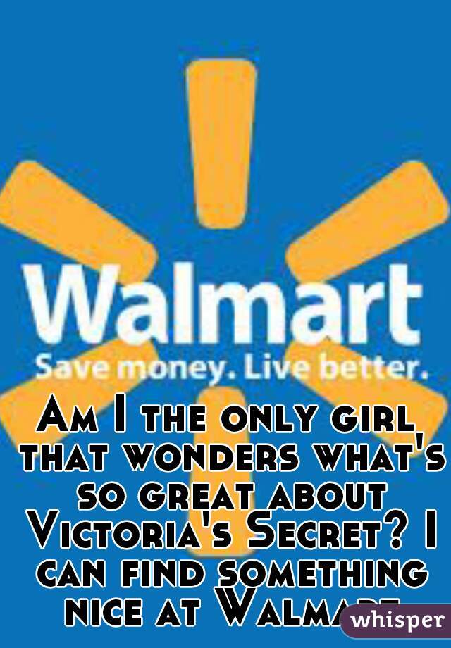 Am I the only girl that wonders what's so great about Victoria's Secret? I can find something nice at Walmart