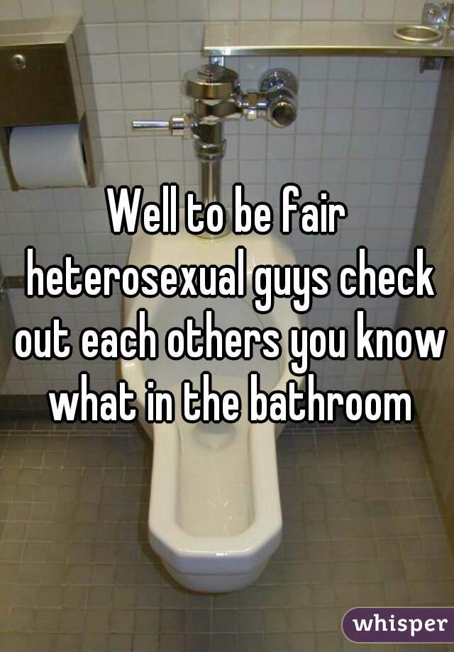 Well to be fair heterosexual guys check out each others you know what in the bathroom