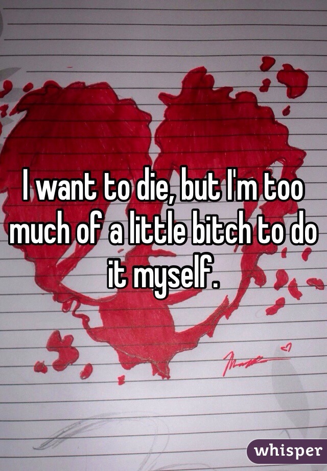 I want to die, but I'm too much of a little bitch to do it myself. 