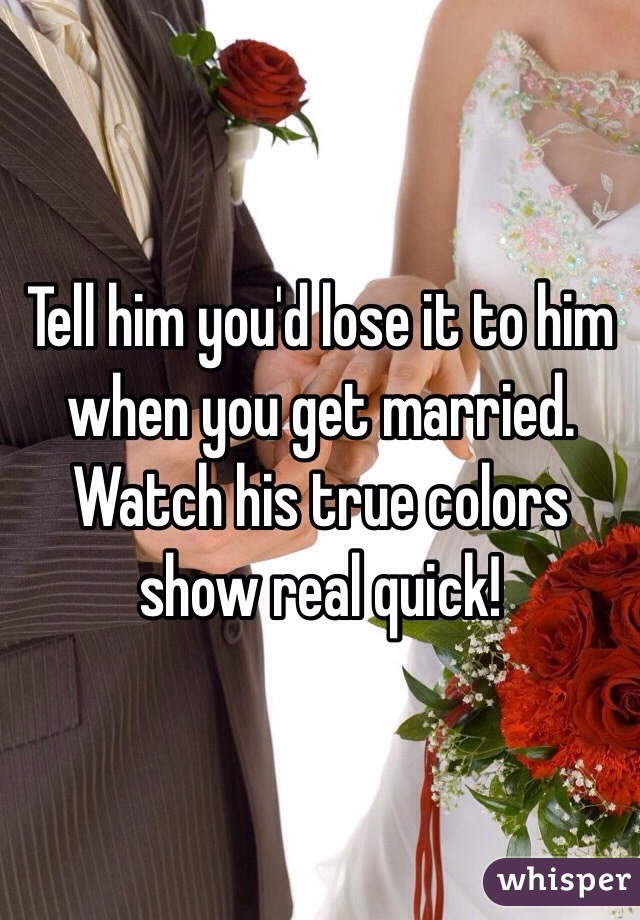 Tell him you'd lose it to him when you get married. Watch his true colors show real quick!