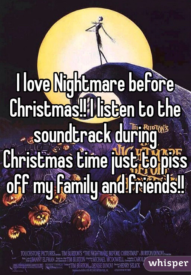 I love Nightmare before Christmas!! I listen to the soundtrack during Christmas time just to piss off my family and friends!!
