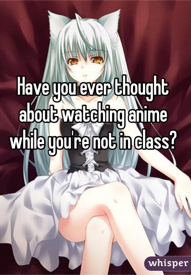 Have you ever thought about watching anime while you're not in class?